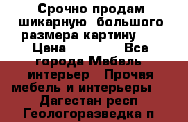 Срочно продам шикарную ,большого размера картину!!! › Цена ­ 20 000 - Все города Мебель, интерьер » Прочая мебель и интерьеры   . Дагестан респ.,Геологоразведка п.